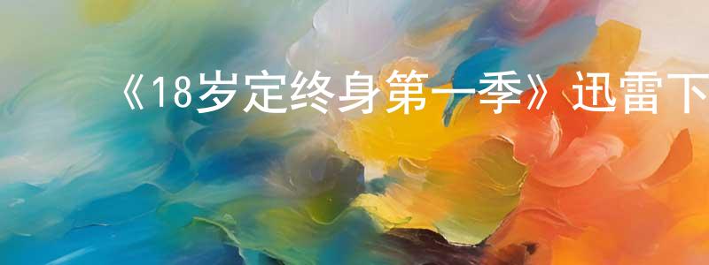 陈华毅的动漫综艺大全,《18岁定终身第一季》迅雷下载/在线观看-都市情感-美剧天堂